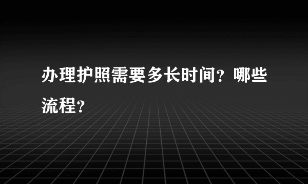 办理护照需要多长时间？哪些流程？