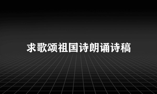 求歌颂祖国诗朗诵诗稿