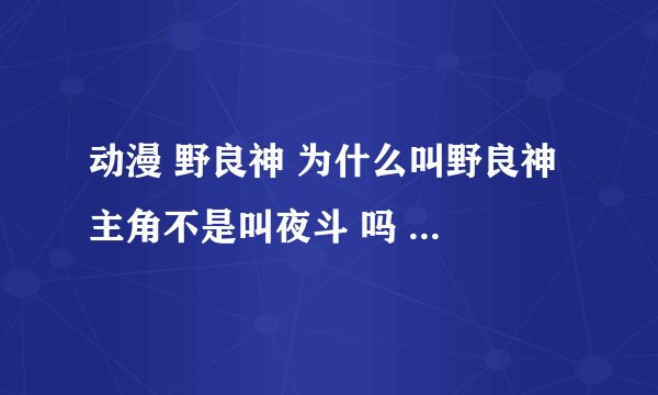 动漫 野良神 为什么叫野良神 主角不是叫夜斗 吗 应该叫夜斗神啊