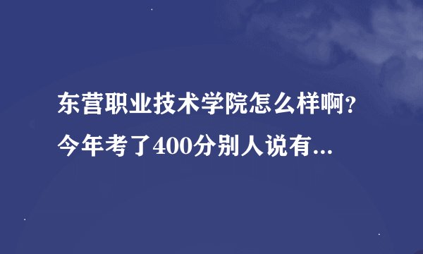 东营职业技术学院怎么样啊？今年考了400分别人说有难度！  - -！