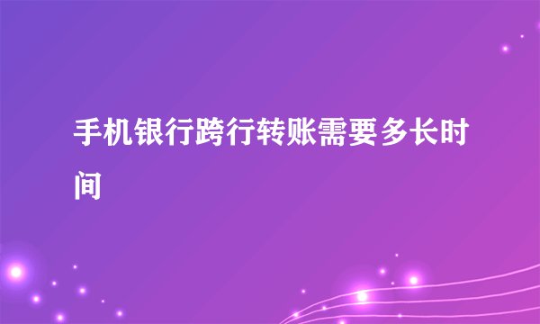 手机银行跨行转账需要多长时间