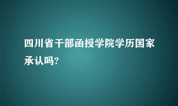 四川省干部函授学院学历国家承认吗?