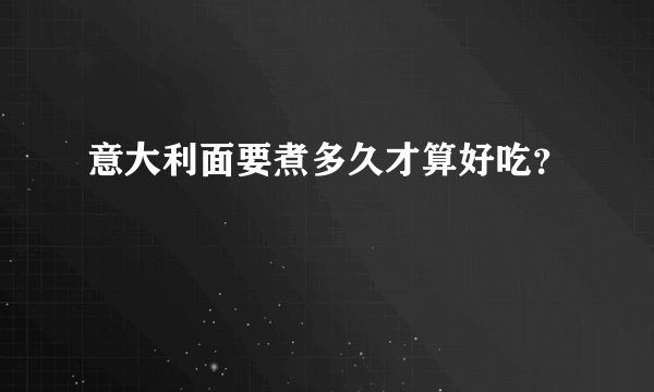 意大利面要煮多久才算好吃？