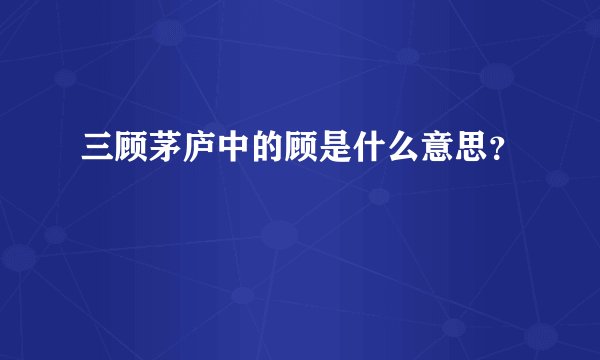 三顾茅庐中的顾是什么意思？