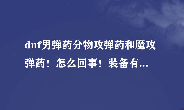 dnf男弹药分物攻弹药和魔攻弹药！怎么回事！装备有区别吗？区别在哪里？本人第一次玩神枪手！