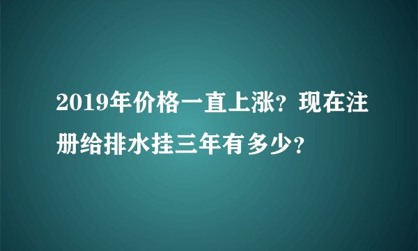 2019年价格一直上涨？现在注册给排水挂三年有多少？