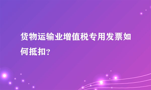 货物运输业增值税专用发票如何抵扣？