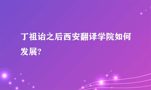 丁祖诒之后西安翻译学院如何发展?