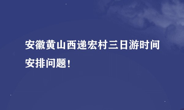 安徽黄山西递宏村三日游时间安排问题！