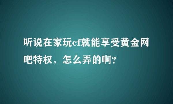 听说在家玩cf就能享受黄金网吧特权，怎么弄的啊？