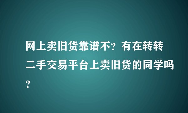 网上卖旧货靠谱不？有在转转二手交易平台上卖旧货的同学吗？