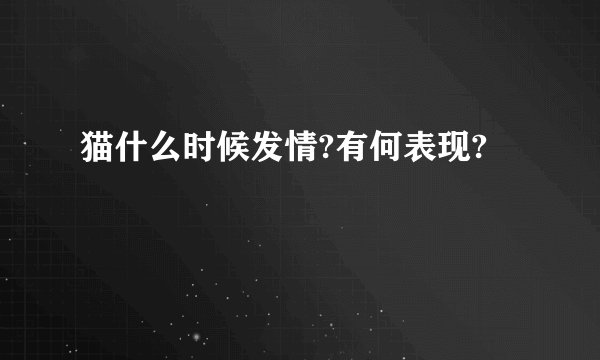 猫什么时候发情?有何表现?