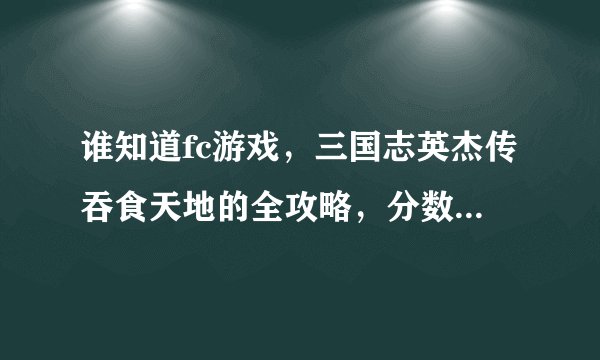 谁知道fc游戏，三国志英杰传吞食天地的全攻略，分数不成问题