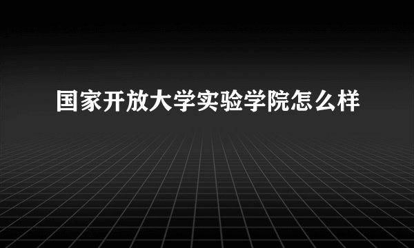 国家开放大学实验学院怎么样