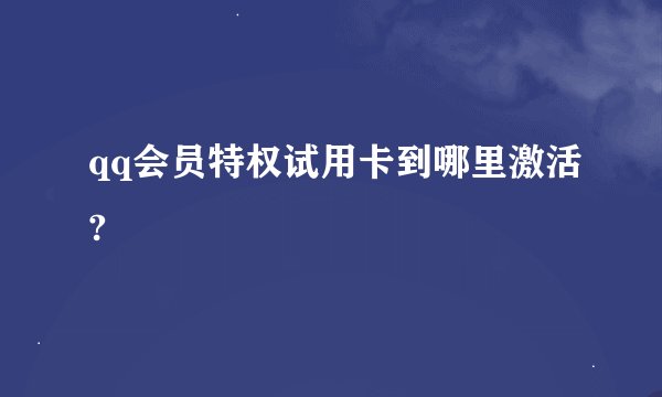 qq会员特权试用卡到哪里激活?