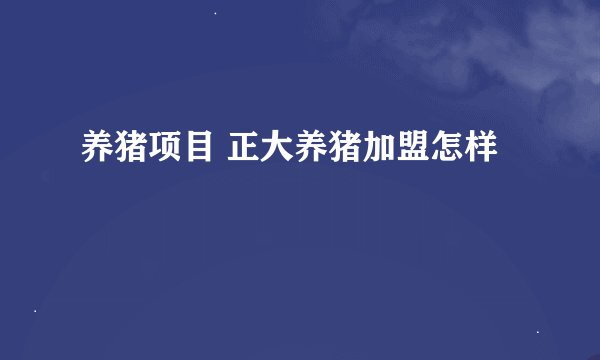 养猪项目 正大养猪加盟怎样