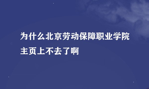 为什么北京劳动保障职业学院主页上不去了啊