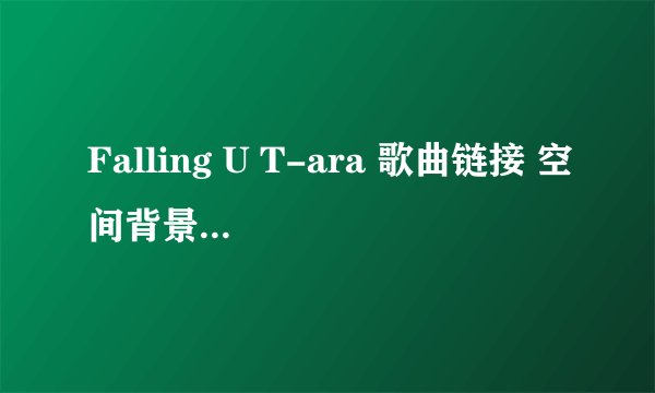 Falling U T-ara 歌曲链接 空间背景音乐 mp3 thanks
