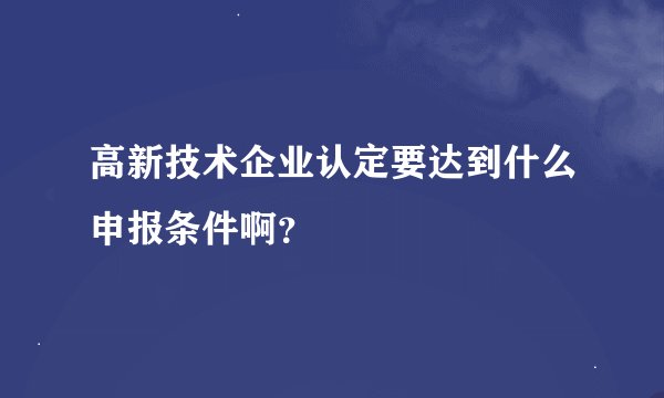 高新技术企业认定要达到什么申报条件啊？