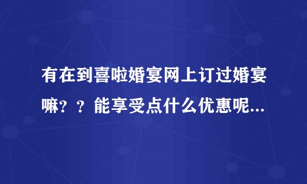 有在到喜啦婚宴网上订过婚宴嘛？？能享受点什么优惠呢？小弟最近要订婚宴了...又担心网上不靠谱~求指导！
