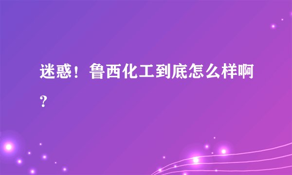 迷惑！鲁西化工到底怎么样啊？