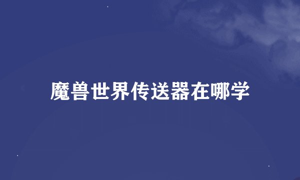 魔兽世界传送器在哪学