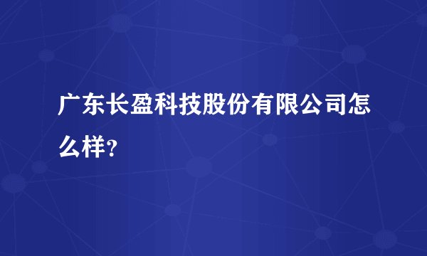 广东长盈科技股份有限公司怎么样？