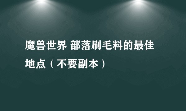 魔兽世界 部落刷毛料的最佳地点（不要副本）