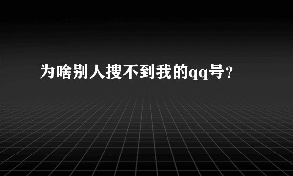 为啥别人搜不到我的qq号？