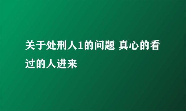 关于处刑人1的问题 真心的看过的人进来