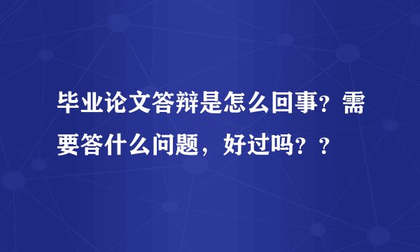 毕业论文答辩是怎么回事？需要答什么问题，好过吗？？