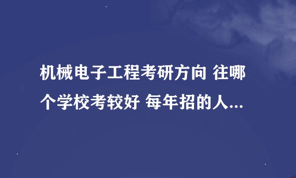 机械电子工程考研方向 往哪个学校考较好 每年招的人数分数说下 谢谢