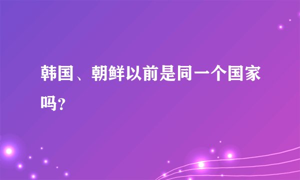 韩国、朝鲜以前是同一个国家吗？