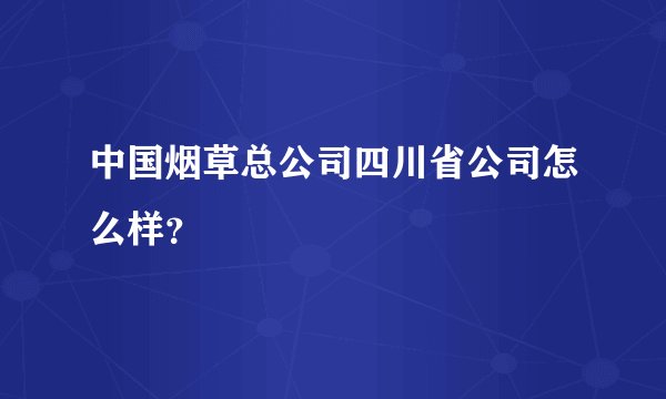 中国烟草总公司四川省公司怎么样？