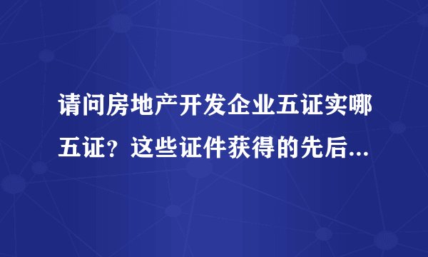 请问房地产开发企业五证实哪五证？这些证件获得的先后顺序是什么？