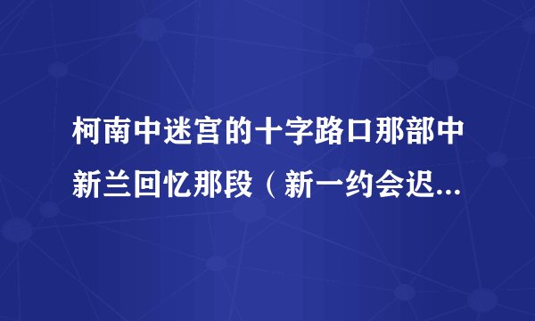 柯南中迷宫的十字路口那部中新兰回忆那段（新一约会迟到 ）背景音乐叫什么？