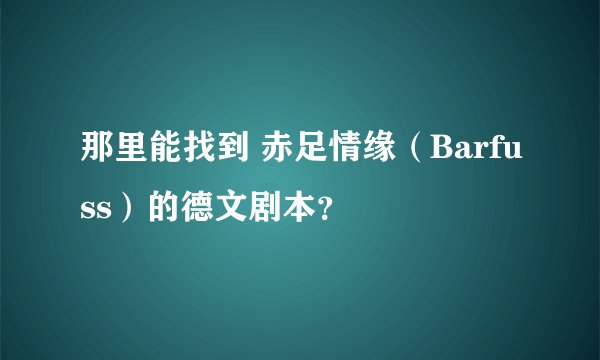 那里能找到 赤足情缘（Barfuss）的德文剧本？