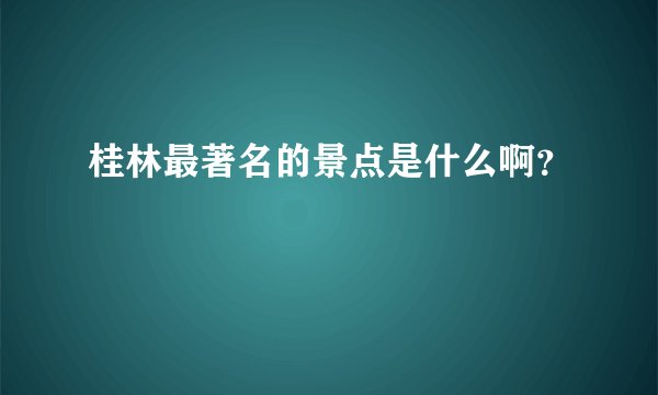 桂林最著名的景点是什么啊？