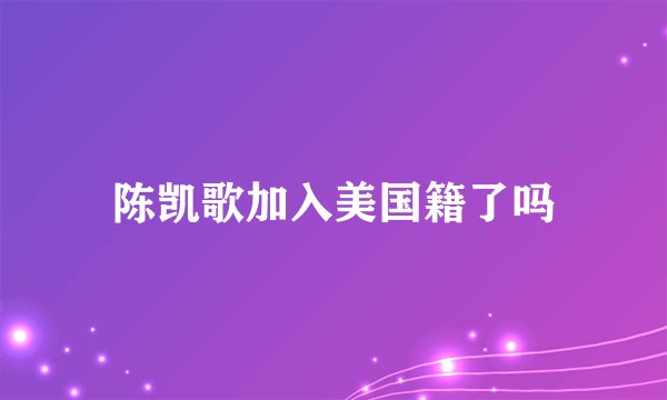陈凯歌加入美国籍了吗