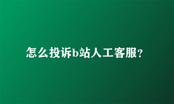 怎么投诉b站人工客服？