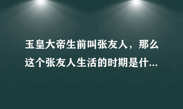 玉皇大帝生前叫张友人,那么这个张友人生活的时期是什么朝代?