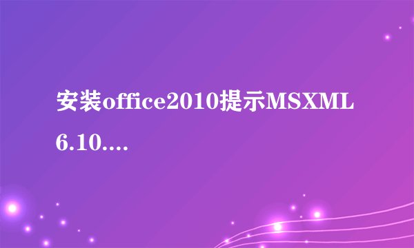 安装office2010提示MSXML 6.10.1129.0，下载回来却安装不上，卸载再装结果一样。