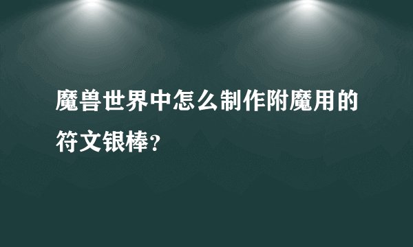 魔兽世界中怎么制作附魔用的符文银棒？