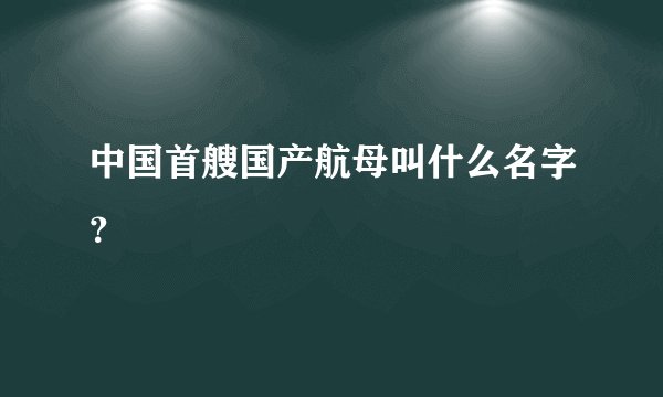 中国首艘国产航母叫什么名字？