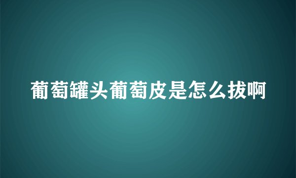 葡萄罐头葡萄皮是怎么拔啊