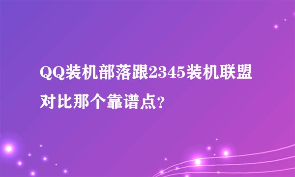 QQ装机部落跟2345装机联盟对比那个靠谱点？