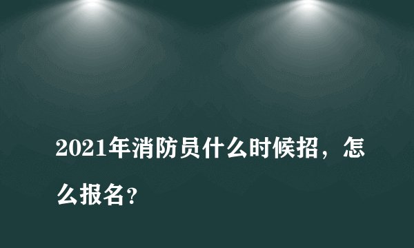 
2021年消防员什么时候招，怎么报名？

