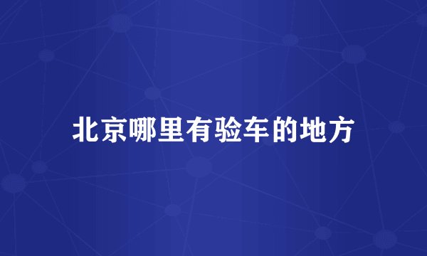北京哪里有验车的地方