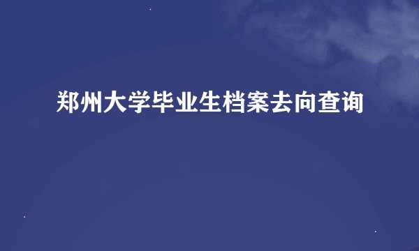 郑州大学毕业生档案去向查询