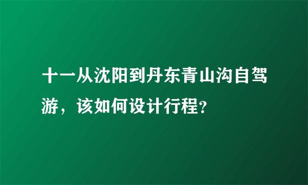 十一从沈阳到丹东青山沟自驾游，该如何设计行程？